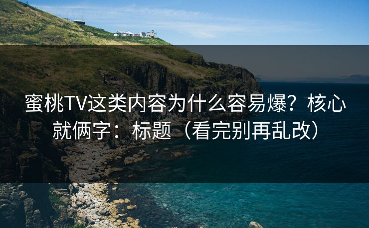 蜜桃TV这类内容为什么容易爆?核心就俩字:标题(看完别再乱改) 蜜桃TV这类内容为什么容易爆?核心就俩字:标题(看完别再乱改)
