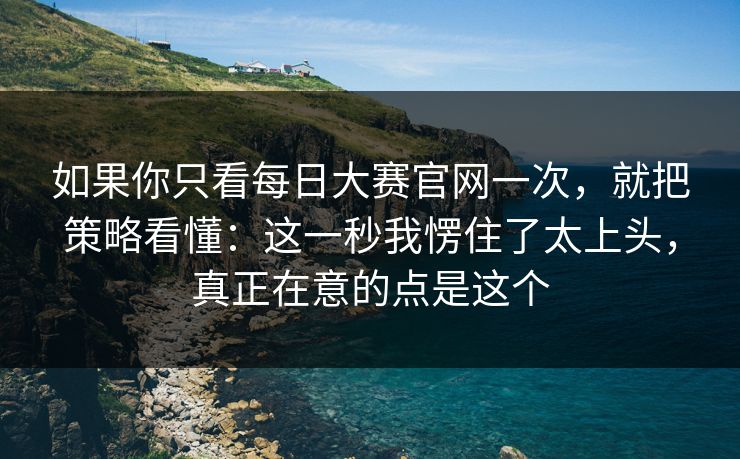 如果你只看每日大赛官网一次,就把策略看懂:这一秒我愣住了太上头,真正在意的点是这个 如果你只看每日大赛官网一次,就把策略看懂:这一秒我愣住了太上头,真正在意的点是这个