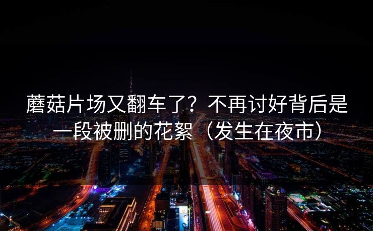 蘑菇片场又翻车了？不再讨好背后是一段被删的花絮（发生在夜市）