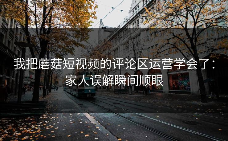 我把蘑菇短视频的评论区运营学会了:家人误解瞬间顺眼 我把蘑菇短视频的评论区运营学会了:家人误解瞬间顺眼