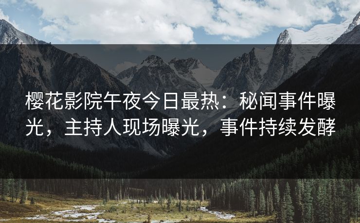 樱花影院午夜今日最热：秘闻事件曝光，主持人现场曝光，事件持续发酵