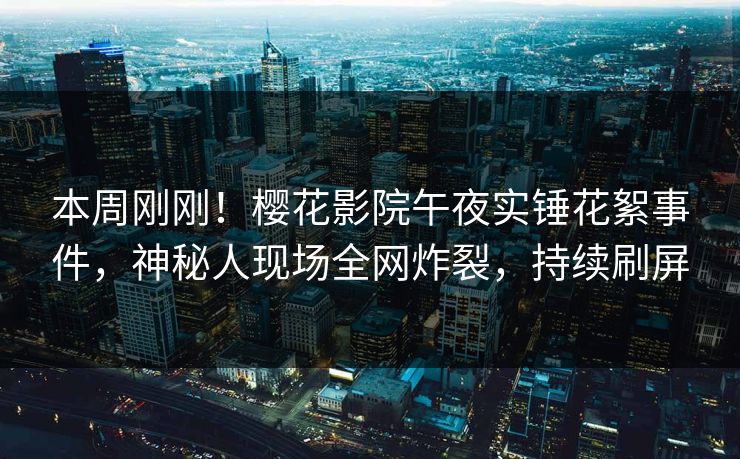 本周刚刚！樱花影院午夜实锤花絮事件，神秘人现场全网炸裂，持续刷屏