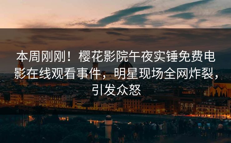 本周刚刚！樱花影院午夜实锤免费电影在线观看事件，明星现场全网炸裂，引发众怒