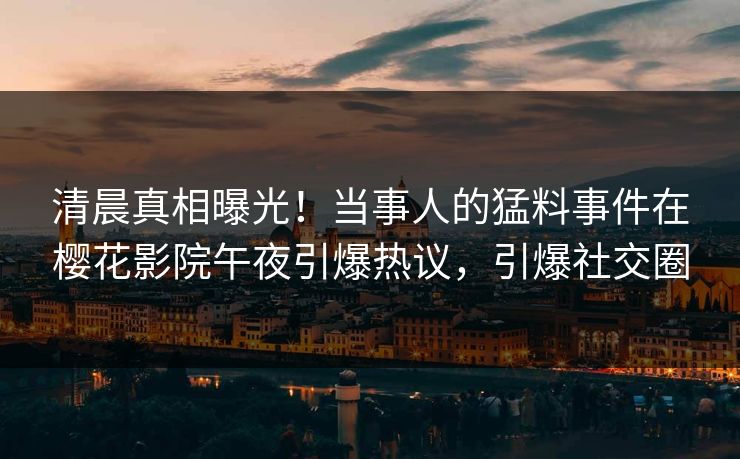 清晨真相曝光！当事人的猛料事件在樱花影院午夜引爆热议，引爆社交圈