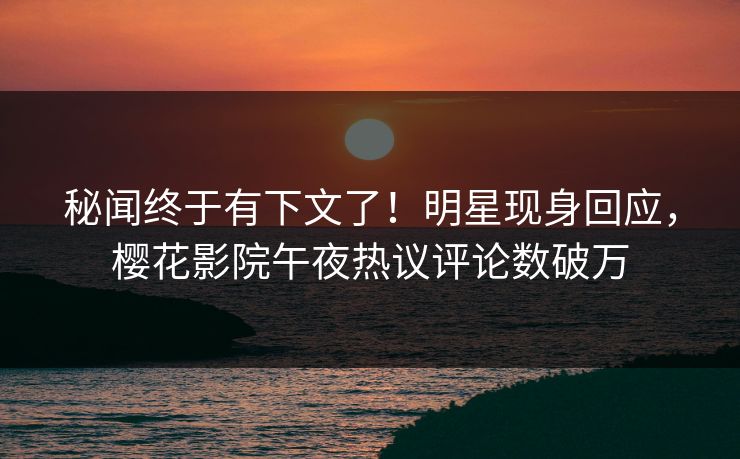 秘闻终于有下文了！明星现身回应，樱花影院午夜热议评论数破万