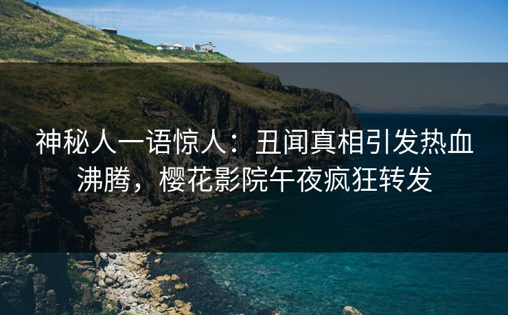 神秘人一语惊人：丑闻真相引发热血沸腾，樱花影院午夜疯狂转发