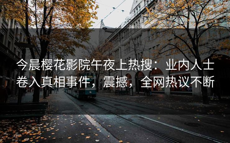 今晨樱花影院午夜上热搜：业内人士卷入真相事件，震撼，全网热议不断