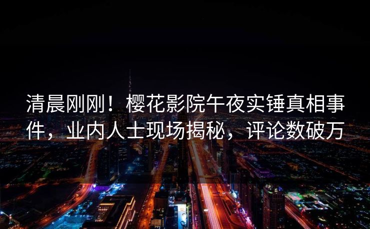 清晨刚刚！樱花影院午夜实锤真相事件，业内人士现场揭秘，评论数破万