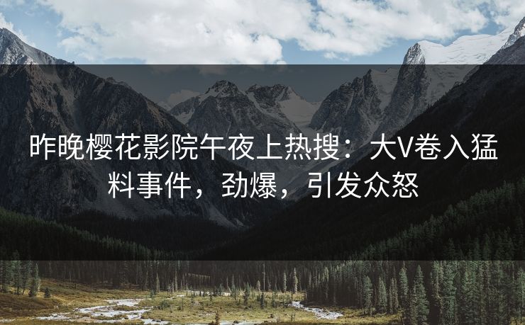 昨晚樱花影院午夜上热搜：大V卷入猛料事件，劲爆，引发众怒