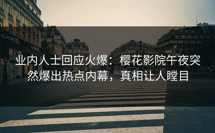 业内人士回应火爆：樱花影院午夜突然爆出热点内幕，真相让人瞠目