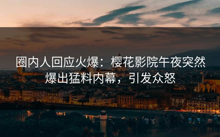 圈内人回应火爆：樱花影院午夜突然爆出猛料内幕，引发众怒