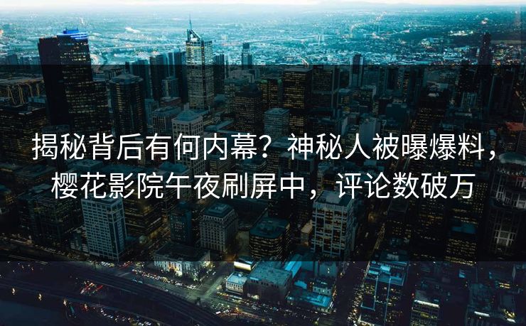 揭秘背后有何内幕？神秘人被曝爆料，樱花影院午夜刷屏中，评论数破万