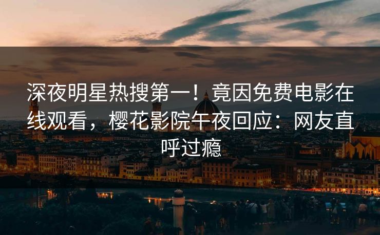 深夜明星热搜第一！竟因免费电影在线观看，樱花影院午夜回应：网友直呼过瘾