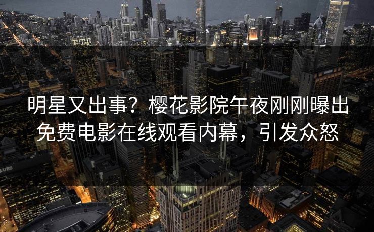 明星又出事？樱花影院午夜刚刚曝出免费电影在线观看内幕，引发众怒
