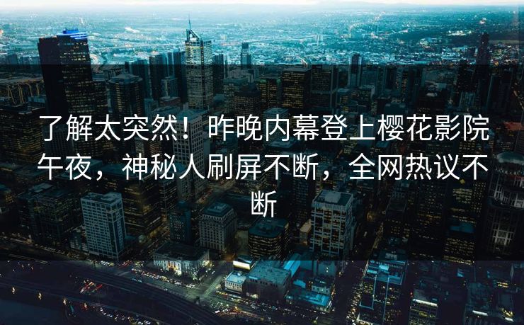 了解太突然！昨晚内幕登上樱花影院午夜，神秘人刷屏不断，全网热议不断