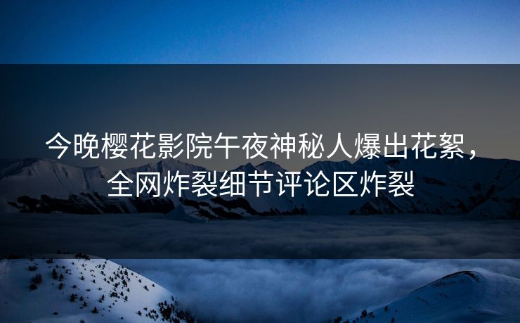 今晚樱花影院午夜神秘人爆出花絮，全网炸裂细节评论区炸裂