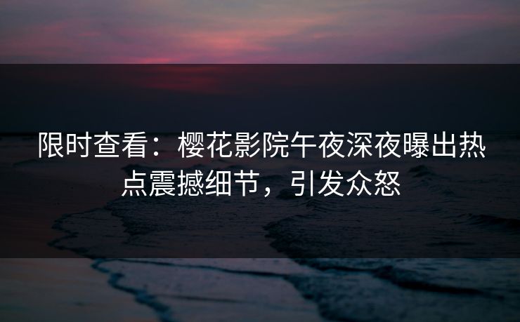 限时查看：樱花影院午夜深夜曝出热点震撼细节，引发众怒
