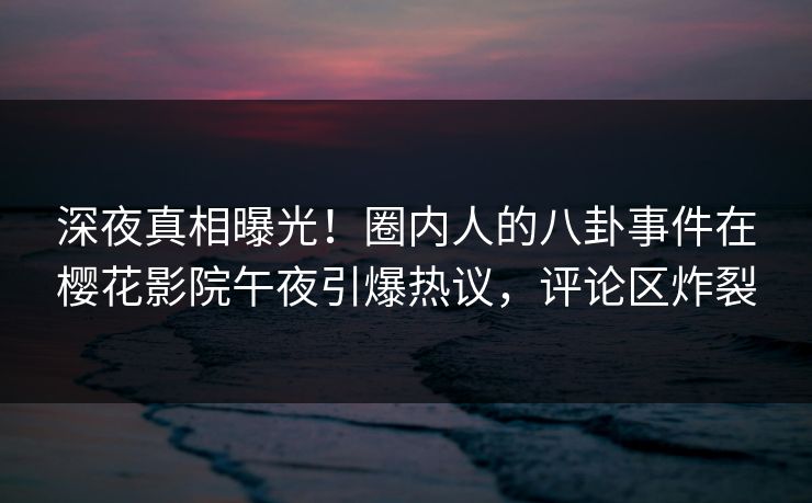 深夜真相曝光！圈内人的八卦事件在樱花影院午夜引爆热议，评论区炸裂
