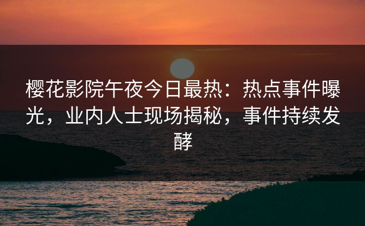樱花影院午夜今日最热：热点事件曝光，业内人士现场揭秘，事件持续发酵