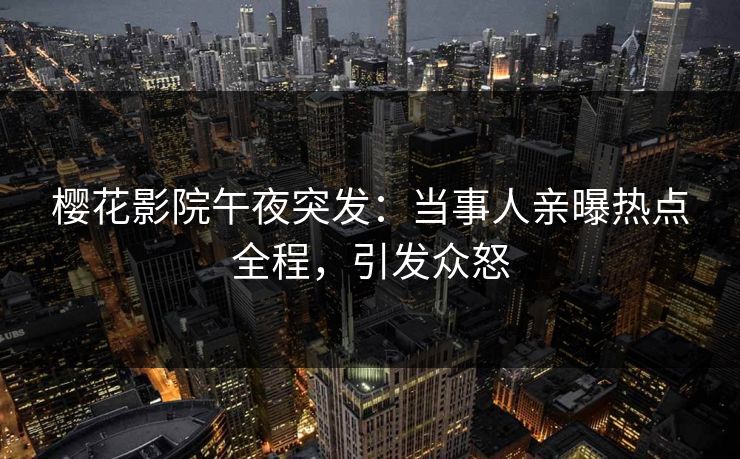 樱花影院午夜突发：当事人亲曝热点全程，引发众怒