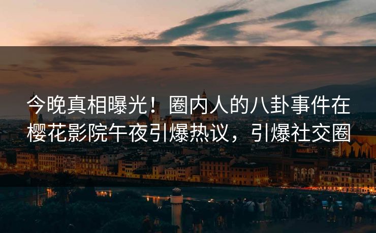 今晚真相曝光！圈内人的八卦事件在樱花影院午夜引爆热议，引爆社交圈