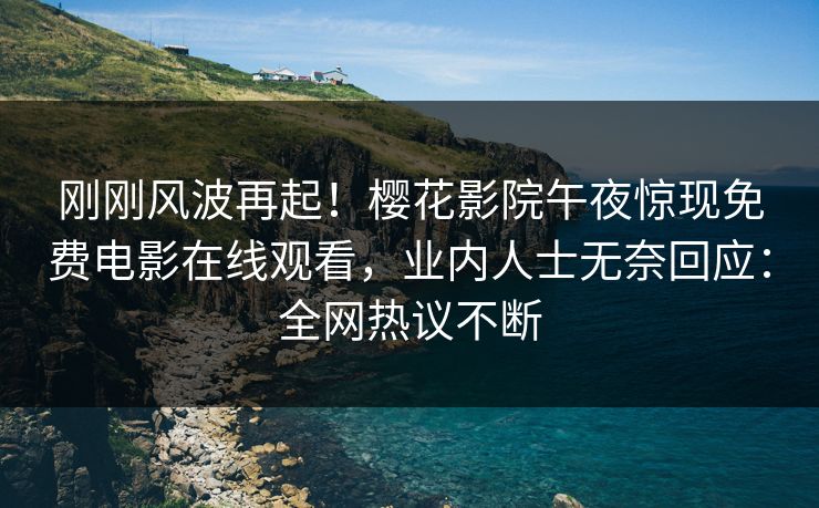 刚刚风波再起！樱花影院午夜惊现免费电影在线观看，业内人士无奈回应：全网热议不断
