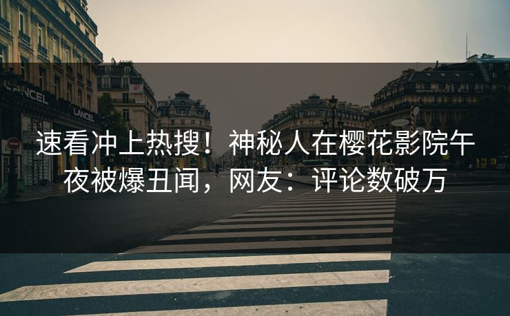 速看冲上热搜！神秘人在樱花影院午夜被爆丑闻，网友：评论数破万