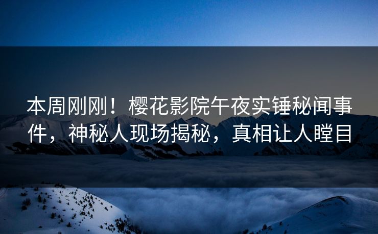 本周刚刚！樱花影院午夜实锤秘闻事件，神秘人现场揭秘，真相让人瞠目