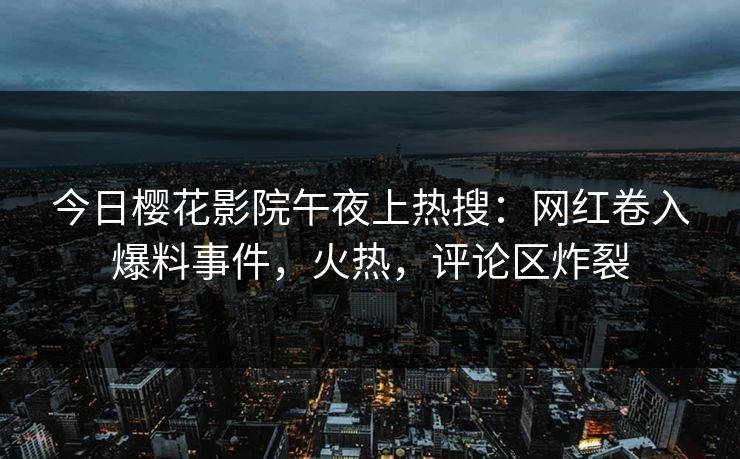 今日樱花影院午夜上热搜：网红卷入爆料事件，火热，评论区炸裂