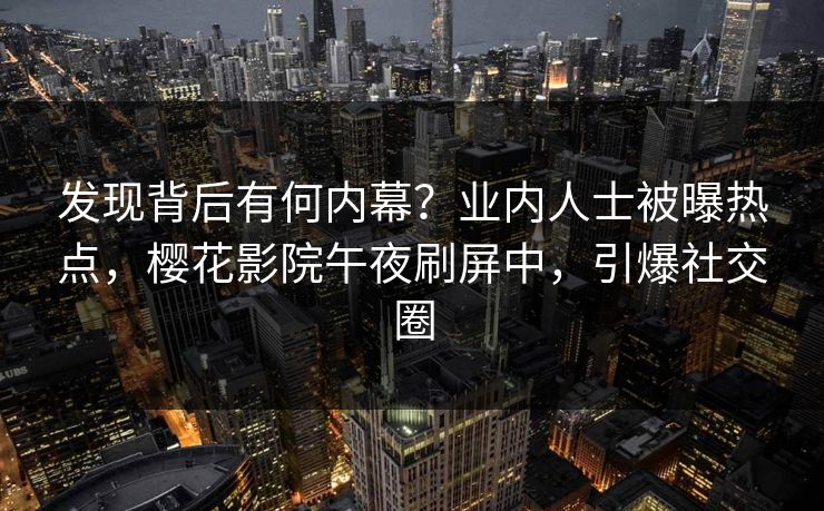 发现背后有何内幕？业内人士被曝热点，樱花影院午夜刷屏中，引爆社交圈