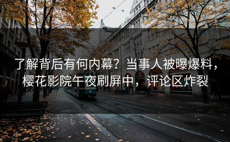 了解背后有何内幕？当事人被曝爆料，樱花影院午夜刷屏中，评论区炸裂