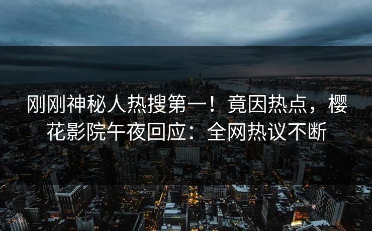 刚刚神秘人热搜第一！竟因热点，樱花影院午夜回应：全网热议不断