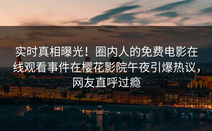 实时真相曝光！圈内人的免费电影在线观看事件在樱花影院午夜引爆热议，网友直呼过瘾