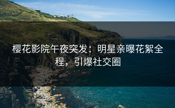 樱花影院午夜突发：明星亲曝花絮全程，引爆社交圈