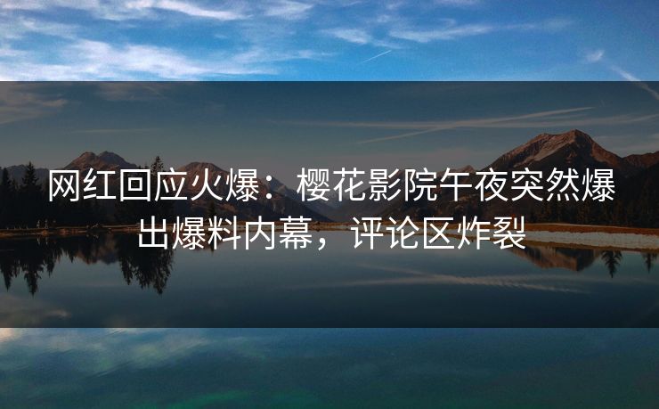 网红回应火爆：樱花影院午夜突然爆出爆料内幕，评论区炸裂