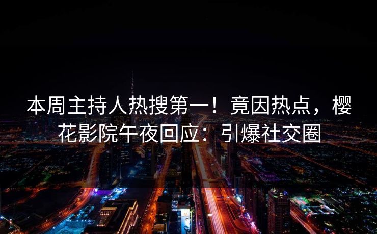 本周主持人热搜第一！竟因热点，樱花影院午夜回应：引爆社交圈