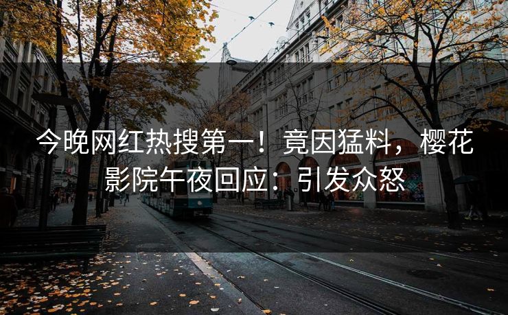 今晚网红热搜第一！竟因猛料，樱花影院午夜回应：引发众怒