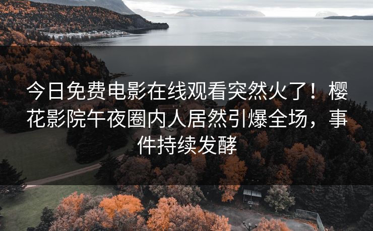 今日免费电影在线观看突然火了！樱花影院午夜圈内人居然引爆全场，事件持续发酵