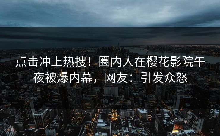 点击冲上热搜！圈内人在樱花影院午夜被爆内幕，网友：引发众怒