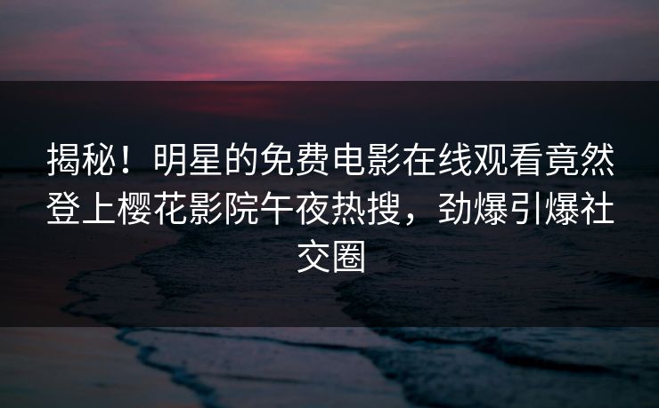 揭秘！明星的免费电影在线观看竟然登上樱花影院午夜热搜，劲爆引爆社交圈