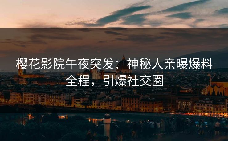 樱花影院午夜突发：神秘人亲曝爆料全程，引爆社交圈