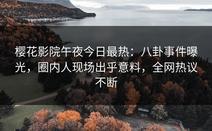 樱花影院午夜今日最热：八卦事件曝光，圈内人现场出乎意料，全网热议不断