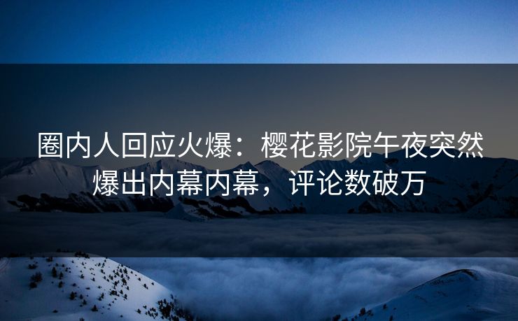圈内人回应火爆：樱花影院午夜突然爆出内幕内幕，评论数破万