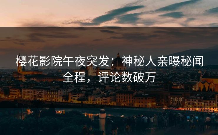 樱花影院午夜突发：神秘人亲曝秘闻全程，评论数破万