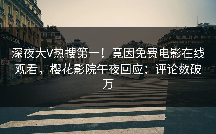 深夜大V热搜第一！竟因免费电影在线观看，樱花影院午夜回应：评论数破万