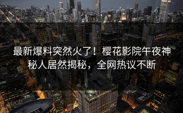 最新爆料突然火了！樱花影院午夜神秘人居然揭秘，全网热议不断