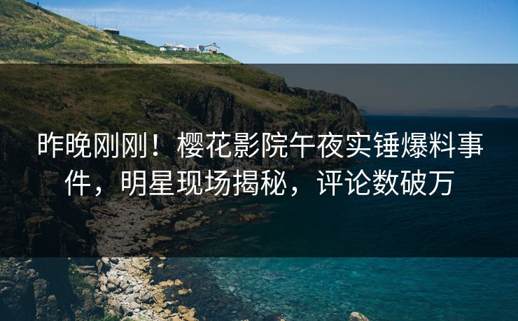 昨晚刚刚！樱花影院午夜实锤爆料事件，明星现场揭秘，评论数破万