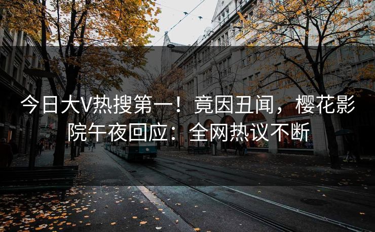 今日大V热搜第一！竟因丑闻，樱花影院午夜回应：全网热议不断