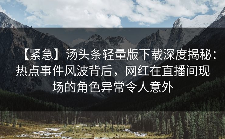 【紧急】汤头条轻量版下载深度揭秘：热点事件风波背后，网红在直播间现场的角色异常令人意外