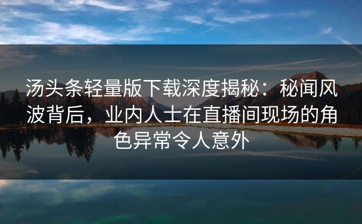汤头条轻量版下载深度揭秘：秘闻风波背后，业内人士在直播间现场的角色异常令人意外